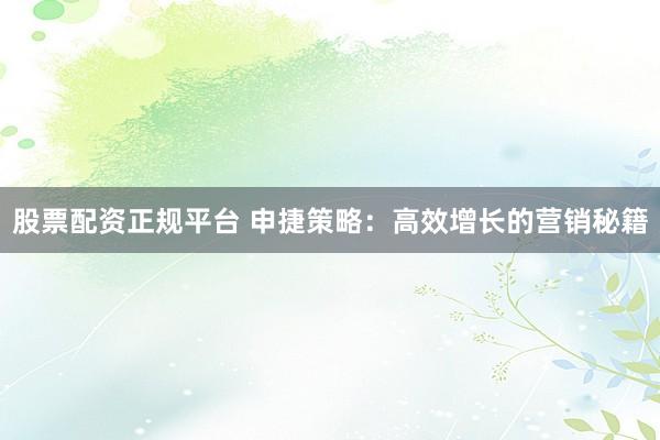 股票配资正规平台 申捷策略：高效增长的营销秘籍