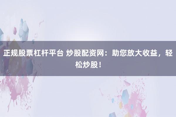 正规股票杠杆平台 炒股配资网：助您放大收益，轻松炒股！