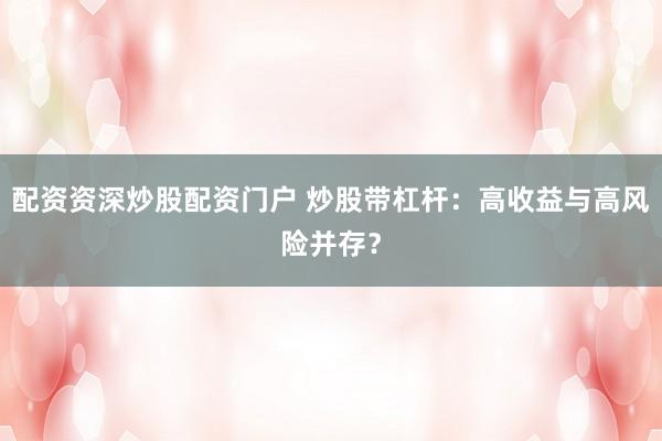 配资资深炒股配资门户 炒股带杠杆：高收益与高风险并存？