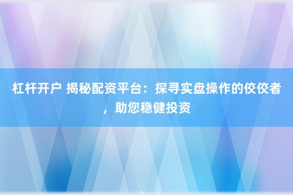 杠杆开户 揭秘配资平台：探寻实盘操作的佼佼者，助您稳健投资