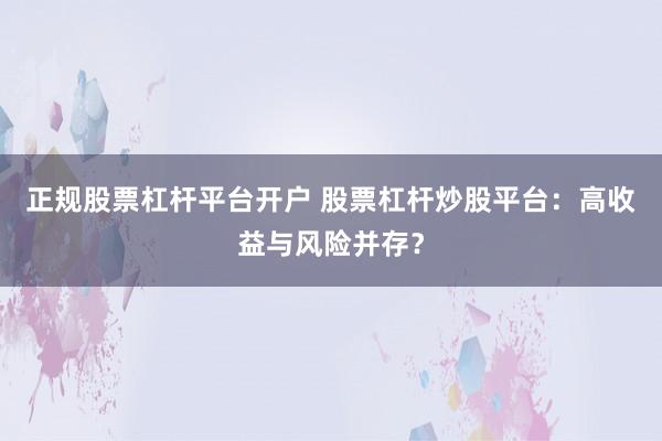正规股票杠杆平台开户 股票杠杆炒股平台：高收益与风险并存？