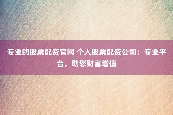 专业的股票配资官网 个人股票配资公司:专业平台,助您财富增值