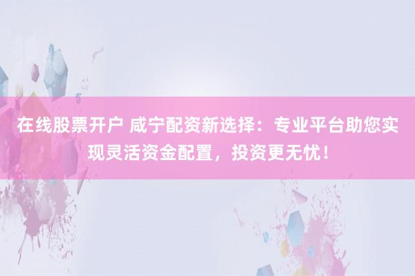 在线股票开户 咸宁配资新选择：专业平台助您实现灵活资金配置，投资更无忧！