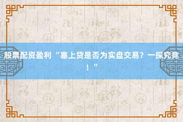 股票配资盈利 “塞上贷是否为实盘交易？一探究竟！”
