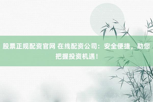 股票正规配资官网 在线配资公司：安全便捷，助您把握投资机遇！