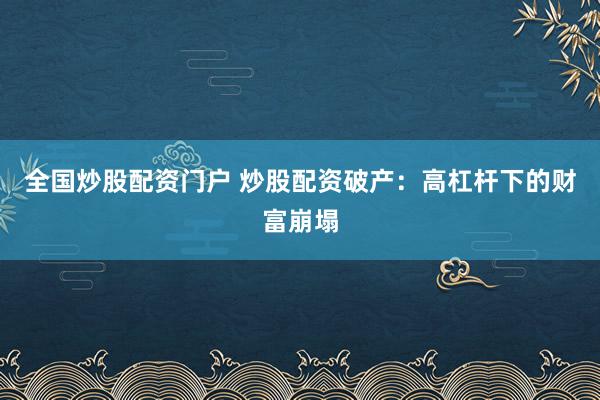 全国炒股配资门户 炒股配资破产:高杠杆下的财富崩塌