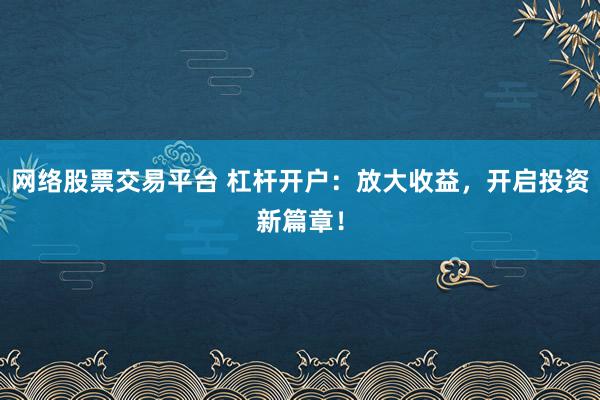 网络股票交易平台 杠杆开户：放大收益，开启投资新篇章！