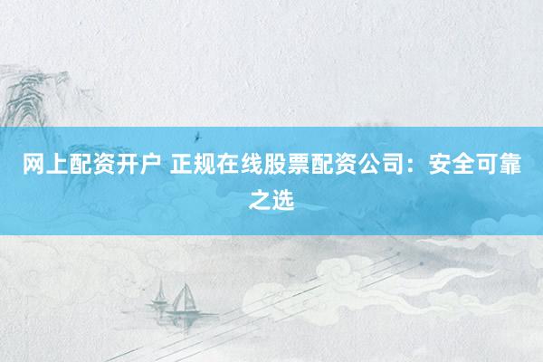网上配资开户 正规在线股票配资公司：安全可靠之选