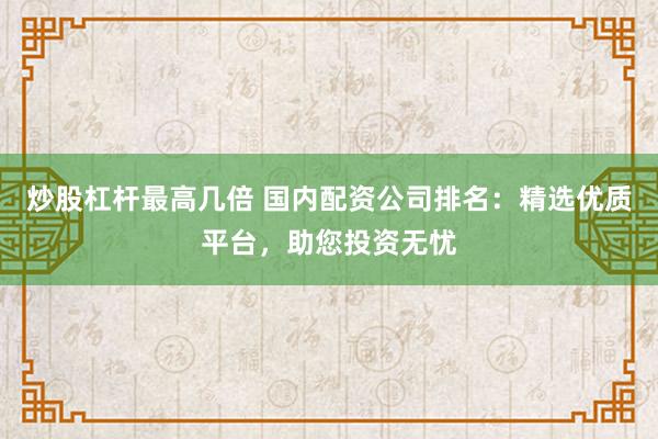 炒股杠杆最高几倍 国内配资公司排名：精选优质平台，助您投资无忧