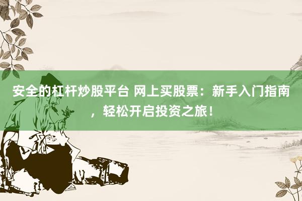 安全的杠杆炒股平台 网上买股票：新手入门指南，轻松开启投资之旅！