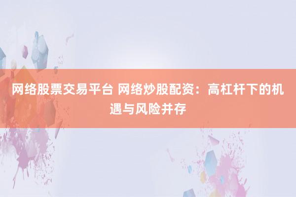 网络股票交易平台 网络炒股配资：高杠杆下的机遇与风险并存