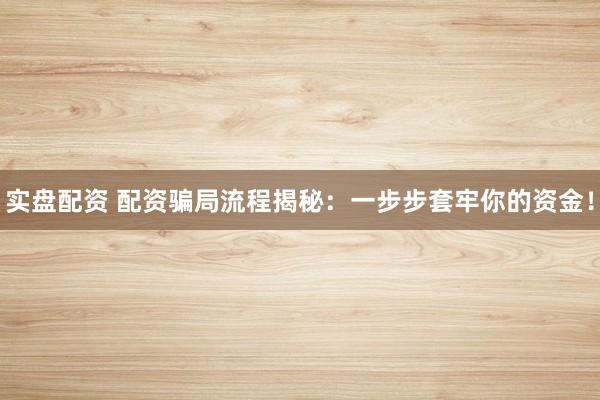 实盘配资 配资骗局流程揭秘：一步步套牢你的资金！