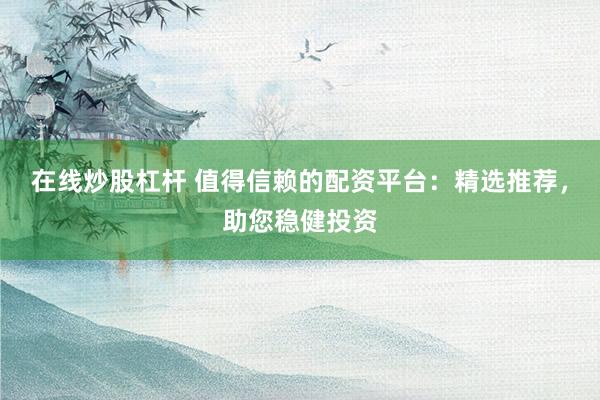 在线炒股杠杆 值得信赖的配资平台：精选推荐，助您稳健投资