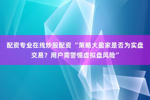 配资专业在线炒股配资 “策略大盈家是否为实盘交易？用户需警惕虚拟盘风险”