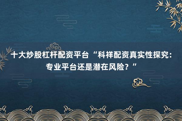 十大炒股杠杆配资平台 “科祥配资真实性探究：专业平台还是潜在风险？”