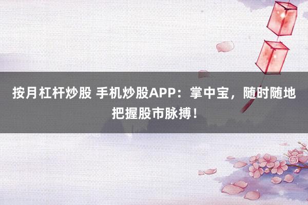 按月杠杆炒股 手机炒股APP：掌中宝，随时随地把握股市脉搏！