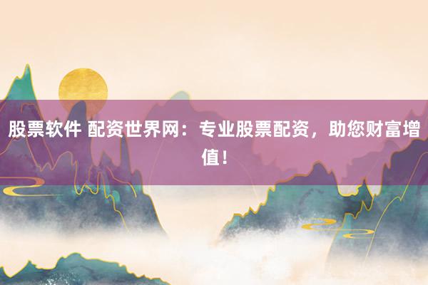 股票软件 配资世界网：专业股票配资，助您财富增值！