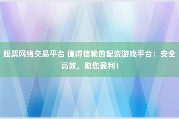 股票网络交易平台 值得信赖的配资游戏平台：安全高效，助您盈利！