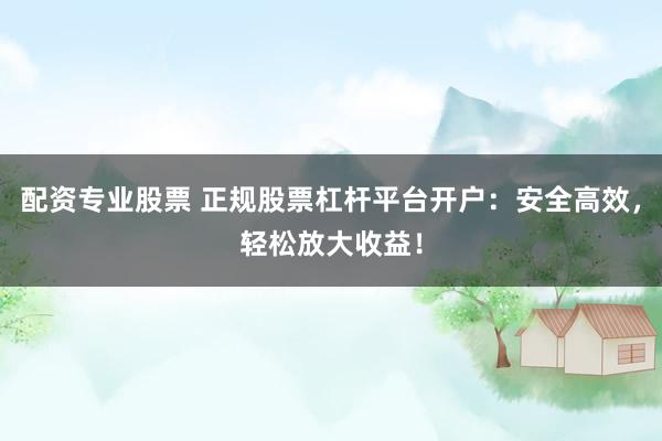 配资专业股票 正规股票杠杆平台开户：安全高效，轻松放大收益！