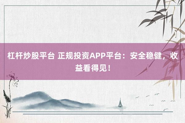 杠杆炒股平台 正规投资APP平台：安全稳健，收益看得见！