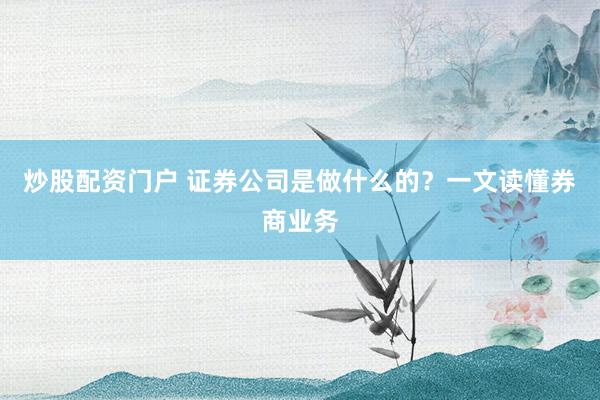 炒股配资门户 证券公司是做什么的？一文读懂券商业务