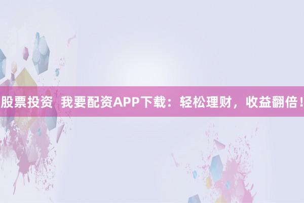 股票投资  我要配资APP下载：轻松理财，收益翻倍！