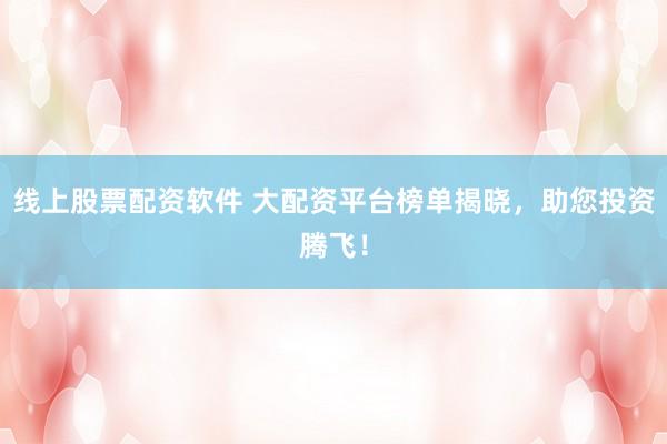 线上股票配资软件 大配资平台榜单揭晓，助您投资腾飞！