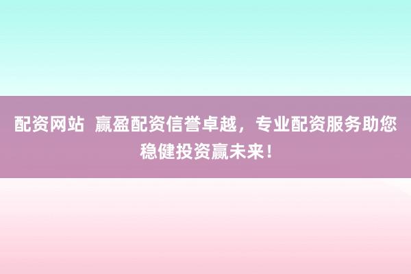 配资网站  赢盈配资信誉卓越，专业配资服务助您稳健投资赢未来！