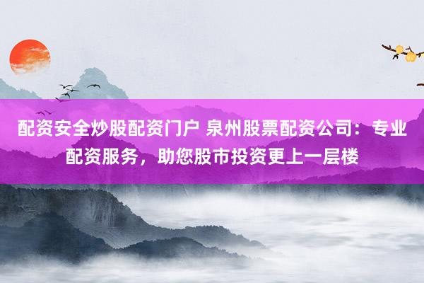 配资安全炒股配资门户 泉州股票配资公司：专业配资服务，助您股市投资更上一层楼
