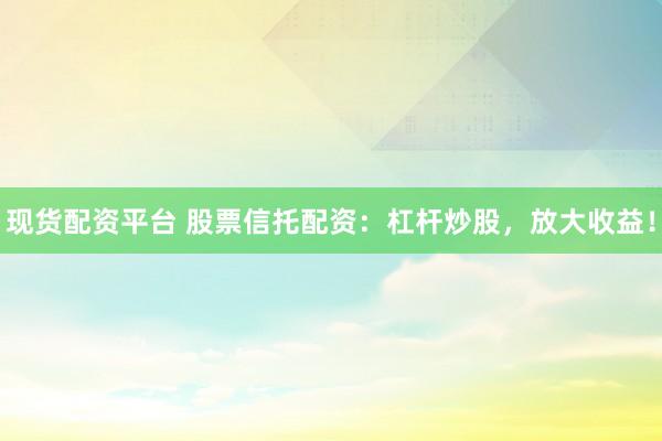 现货配资平台 股票信托配资：杠杆炒股，放大收益！