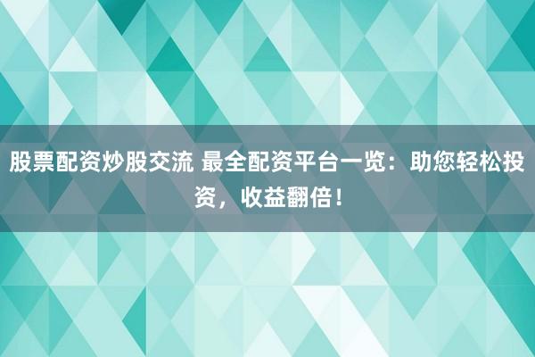 股票配资炒股交流 最全配资平台一览：助您轻松投资，收益翻倍！
