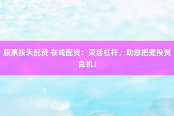 股票按天配资 在线配资：灵活杠杆，助您把握投资良机！