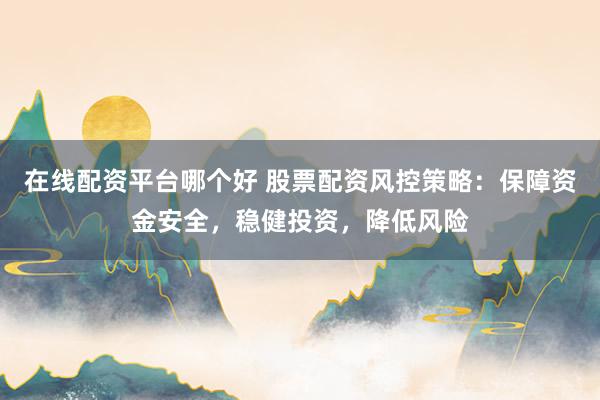 在线配资平台哪个好 股票配资风控策略：保障资金安全，稳健投资，降低风险