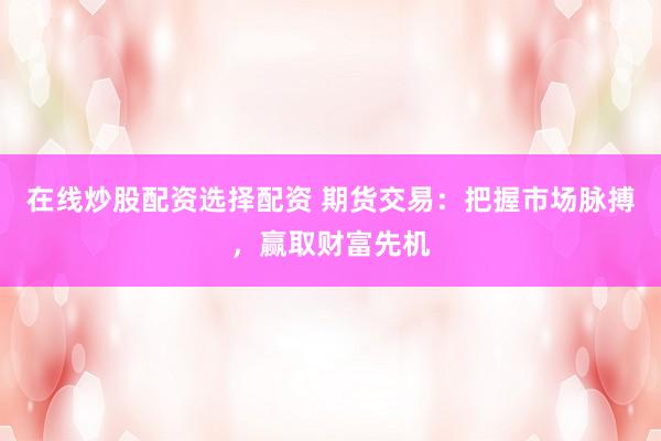在线炒股配资选择配资 期货交易：把握市场脉搏，赢取财富先机