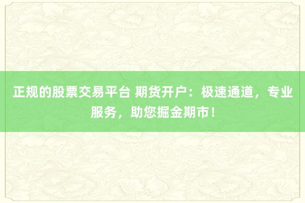 正规的股票交易平台 期货开户：极速通道，专业服务，助您掘金期市！