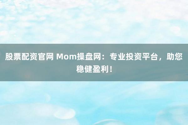 股票配资官网 Mom操盘网：专业投资平台，助您稳健盈利！