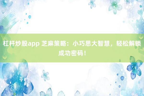 杠杆炒股app 芝麻策略：小巧思大智慧，轻松解锁成功密码！