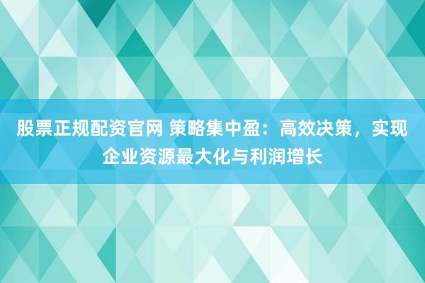 股票正规配资官网 策略集中盈：高效决策，实现企业资源最大化与利润增长
