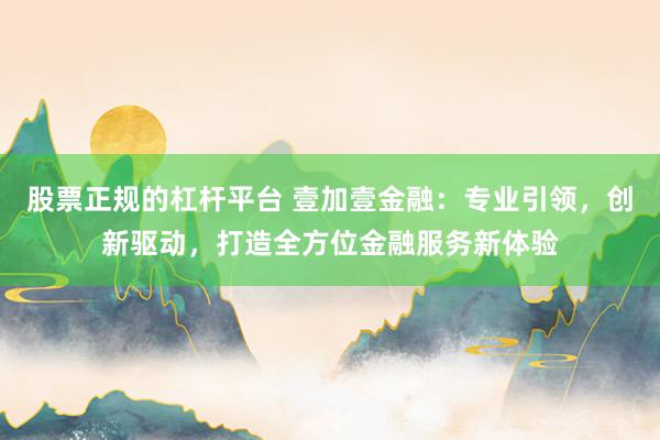 股票正规的杠杆平台 壹加壹金融：专业引领，创新驱动，打造全方位金融服务新体验