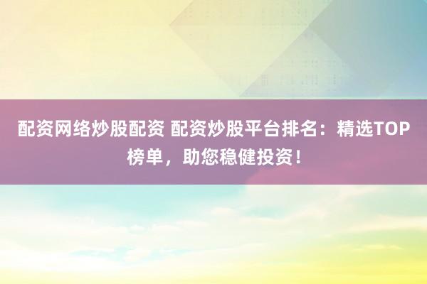 配资网络炒股配资 配资炒股平台排名：精选TOP榜单，助您稳健投资！