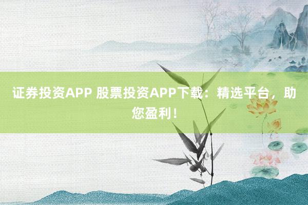 证券投资APP 股票投资APP下载：精选平台，助您盈利！