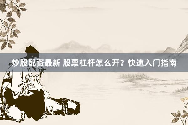 炒股配资最新 股票杠杆怎么开？快速入门指南