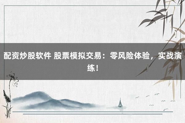 配资炒股软件 股票模拟交易：零风险体验，实战演练！
