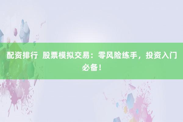 配资排行  股票模拟交易：零风险练手，投资入门必备！