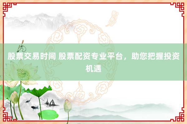 股票交易时间 股票配资专业平台，助您把握投资机遇