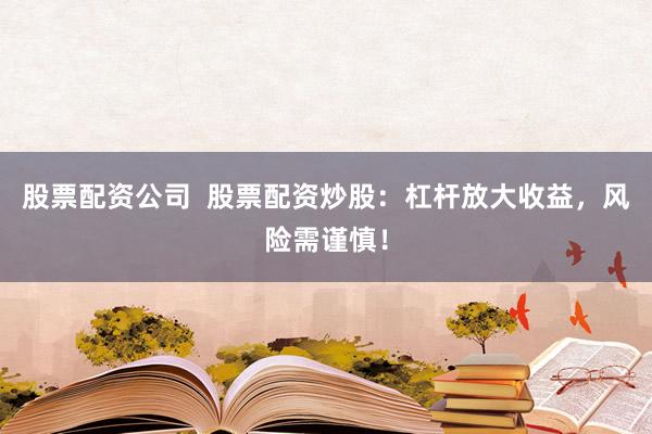 股票配资公司  股票配资炒股：杠杆放大收益，风险需谨慎！