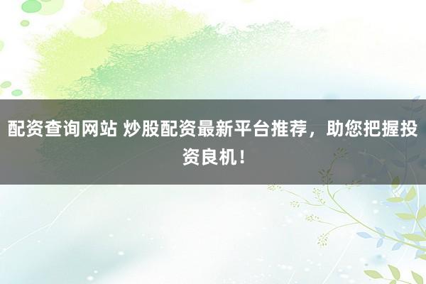 配资查询网站 炒股配资最新平台推荐，助您把握投资良机！