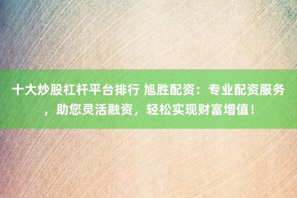 十大炒股杠杆平台排行 旭胜配资：专业配资服务，助您灵活融资，轻松实现财富增值！