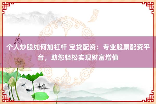 个人炒股如何加杠杆 宝贷配资：专业股票配资平台，助您轻松实现财富增值