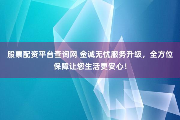 股票配资平台查询网 金诚无忧服务升级，全方位保障让您生活更安心！